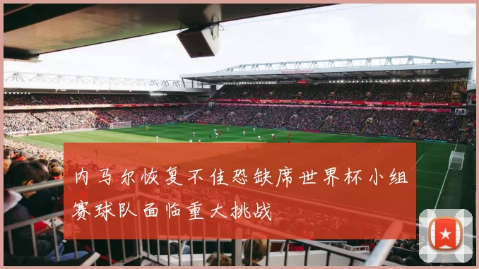 内马尔恢复不佳恐缺席世界杯小组赛球队面临重大挑战