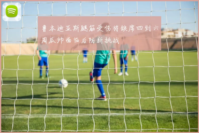 鲁本迪亚斯腿筋受伤将缺席四到六周瓜帅面临后防新挑战