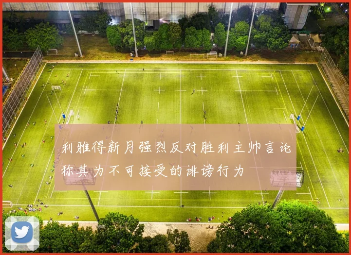 利雅得新月强烈反对胜利主帅言论称其为不可接受的诽谤行为