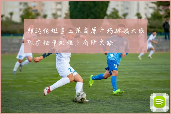 郑达伦坦言玉昆高原主场挑战大我队在细节处理上有所欠缺