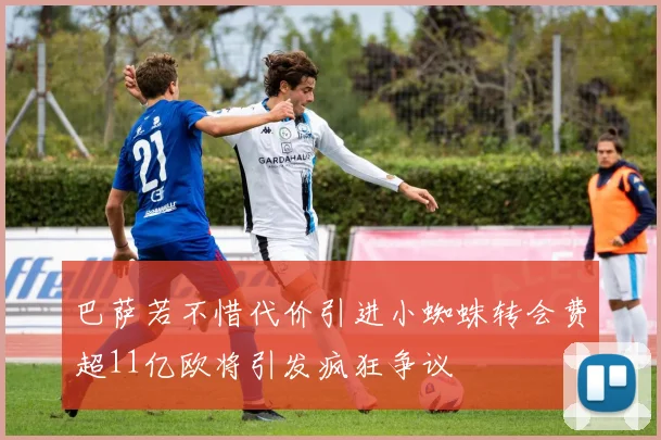 巴萨若不惜代价引进小蜘蛛转会费超11亿欧将引发疯狂争议