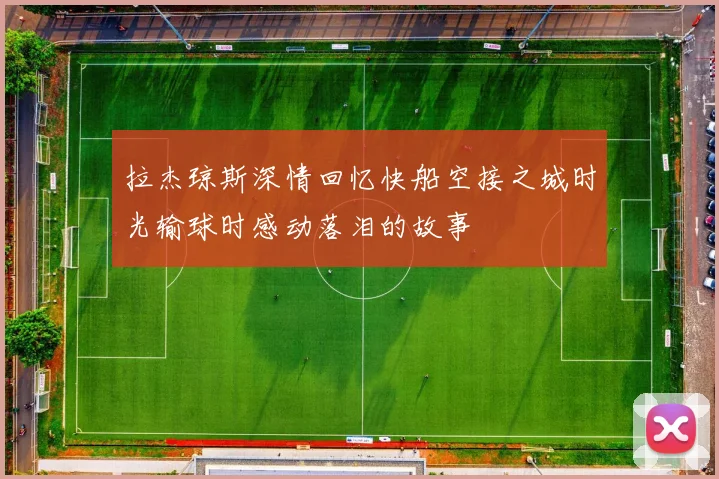 拉杰琼斯深情回忆快船空接之城时光输球时感动落泪的故事
