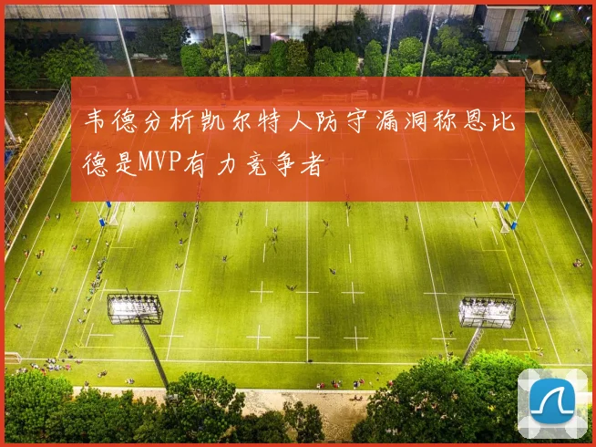 韦德分析凯尔特人防守漏洞称恩比德是MVP有力竞争者