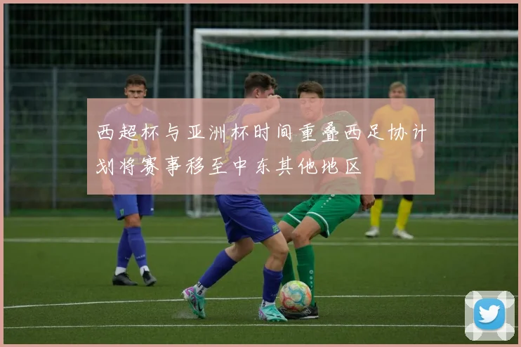 西超杯与亚洲杯时间重叠西足协计划将赛事移至中东其他地区