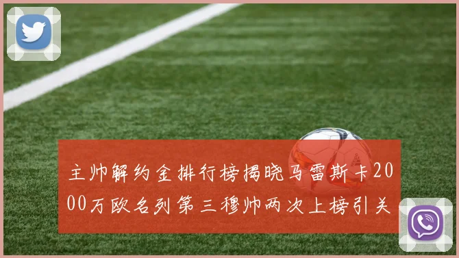 主帅解约金排行榜揭晓马雷斯卡2000万欧名列第三穆帅两次上榜引关注