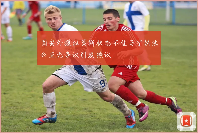 国安外援拉莫斯状态不佳马宁执法公正无争议引发热议