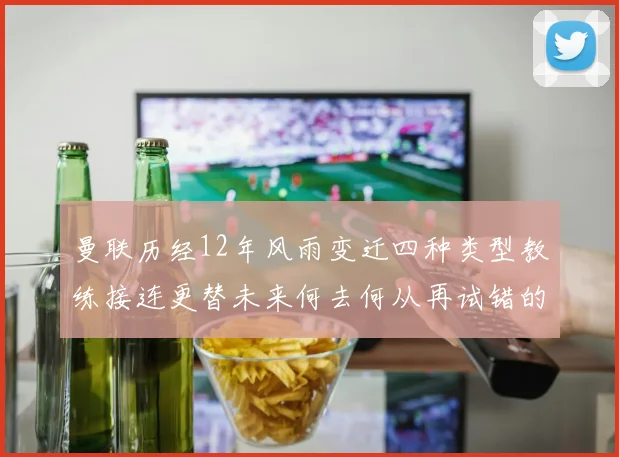 曼联历经12年风雨变迁四种类型教练接连更替未来何去何从再试错的空间有多少