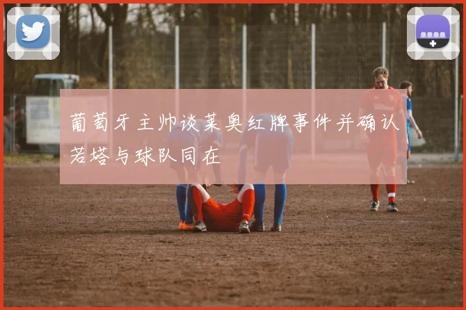 葡萄牙主帅谈莱奥红牌事件并确认若塔与球队同在