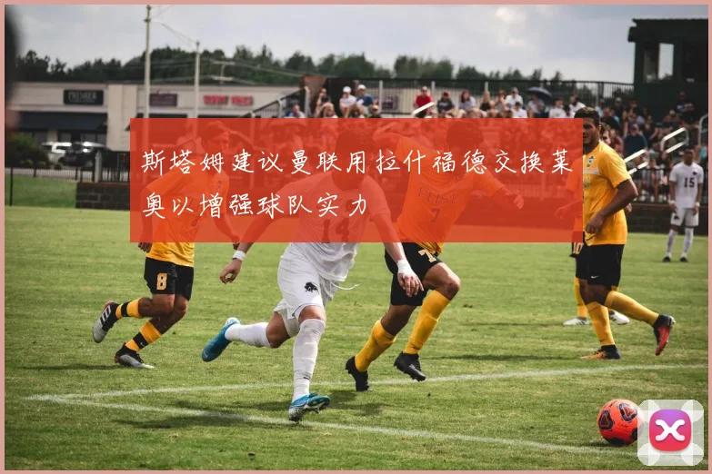 斯塔姆建议曼联用拉什福德交换莱奥以增强球队实力