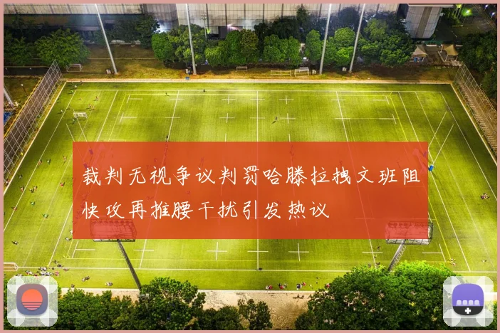 裁判无视争议判罚哈滕拉拽文班阻快攻再推腰干扰引发热议