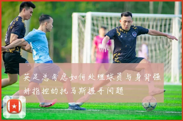 英足总考虑如何处理球员与身背强奸指控的托马斯握手问题