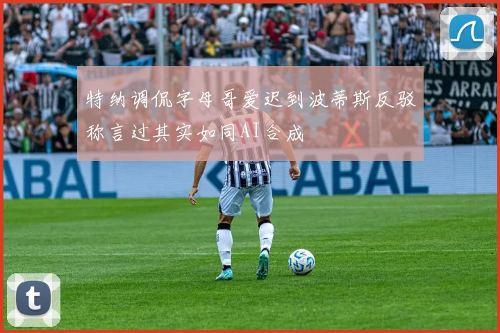 特纳调侃字母哥爱迟到波蒂斯反驳称言过其实如同AI合成