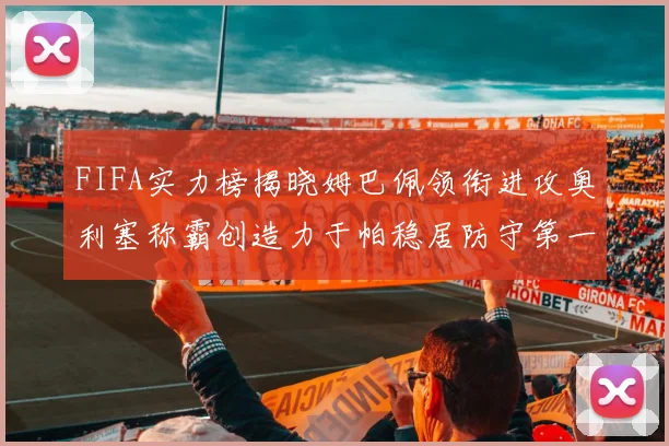 FIFA实力榜揭晓姆巴佩领衔进攻奥利塞称霸创造力于帕稳居防守第一