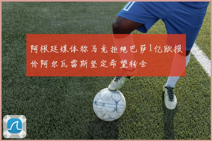阿根廷媒体称马竞拒绝巴萨1亿欧报价阿尔瓦雷斯坚定希望转会