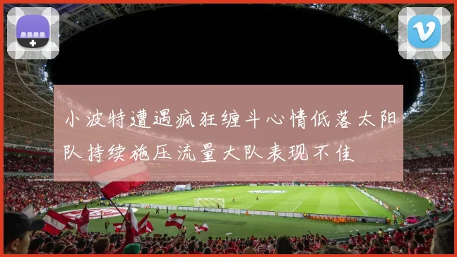小波特遭遇疯狂缠斗心情低落太阳队持续施压流量大队表现不佳