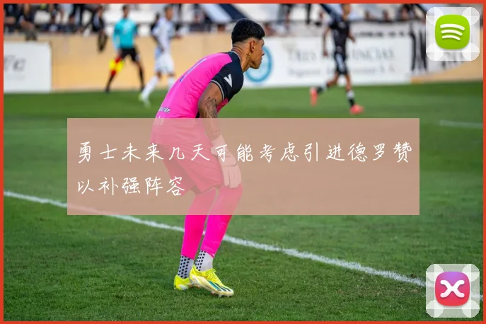 勇士未来几天可能考虑引进德罗赞以补强阵容