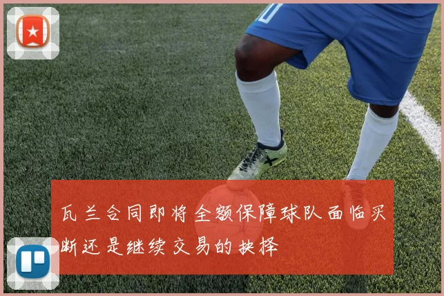 瓦兰合同即将全额保障球队面临买断还是继续交易的抉择