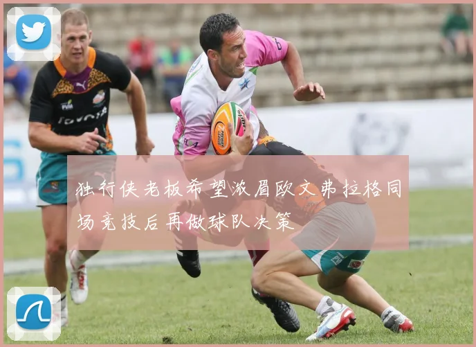 独行侠老板希望浓眉欧文弗拉格同场竞技后再做球队决策