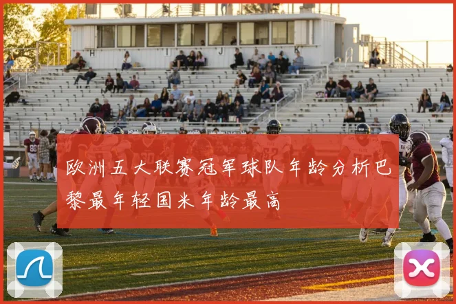 欧洲五大联赛冠军球队年龄分析巴黎最年轻国米年龄最高