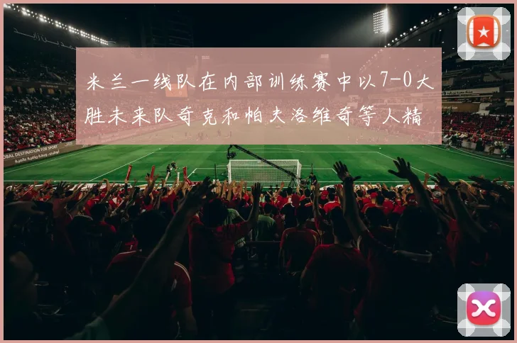 米兰一线队在内部训练赛中以7-0大胜未来队奇克和帕夫洛维奇等人精彩进球