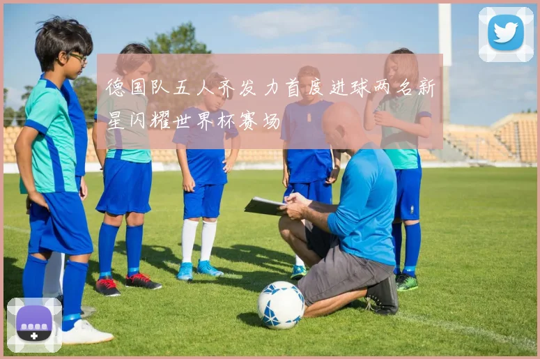 德国队五人齐发力首度进球两名新星闪耀世界杯赛场